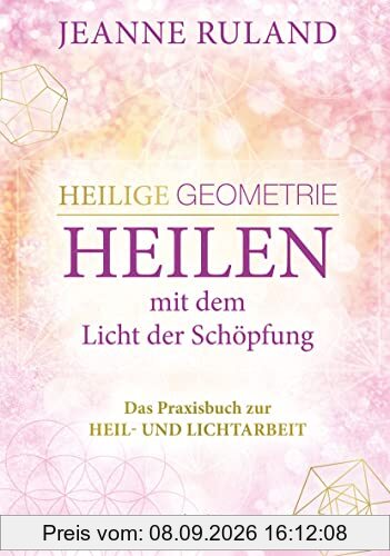 Heilige Geometrie - Heilen mit dem Licht der Schöpfung: Das Praxisbuch zur Heil- und Lichtarbeit