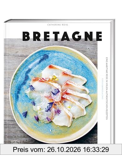 Bretagne: Eine maritime Reise in vielen authentischen Rezepten