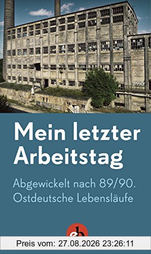 Mein letzter Arbeitstag: Abgewickelt nach 89/90. Ostdeutsche Lebensläufe