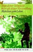 Trau deiner Sehnsucht mehr als deiner Verzweiflung: Märchen zum Leben