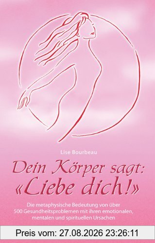 Dein Körper sagt: Liebe dich!: Die metaphysische Bedeutung von über 500 Gesundheitsproblemen mit ihren emotionalen, mentalen und spirituellen Ursachen