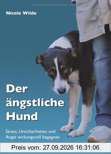 Der ängstliche Hund: Stress, Unsicherheiten und Angst wirkungsvoll begegnen