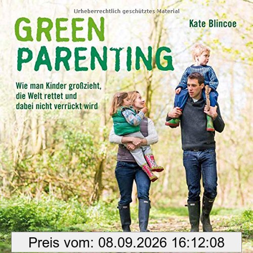 Green Parenting: Wie man Kinder groß zieht, die Welt rettet und dabei nicht verrückt wird