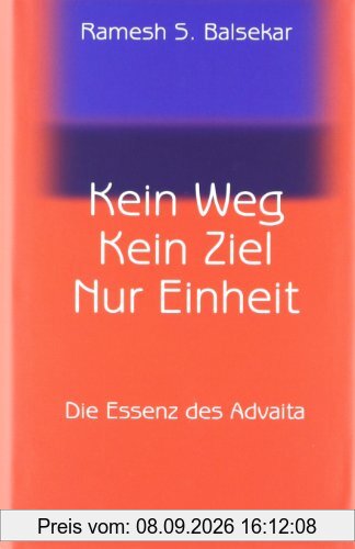 Kein Weg. Kein Ziel. Nur Einheit: Die Essenz des Advaita: Vom Glück, mit sich und der Welt eins zu sein