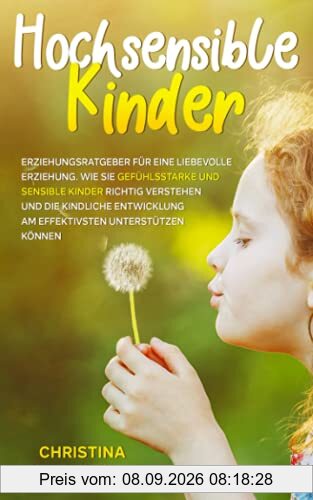 Hochsensible Kinder: Erziehungsratgeber für eine liebevolle Erziehung. Wie Sie gefühlsstarke und sensible Kinder richtig verstehen und die kindliche Entwicklung am effektivsten unterstützen können
