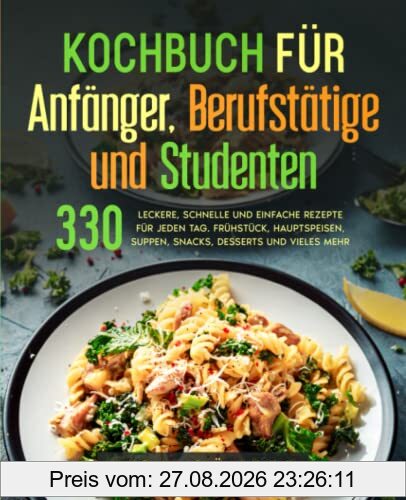 Kochbuch für Anfänger, Berufstätige und Studenten: 330 leckere, schnelle und einfache Rezepte für jeden Tag. Frühstück, Hauptspeisen, Suppen, Snacks, Desserts und vieles mehr.