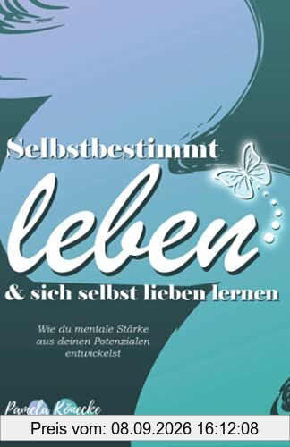 Selbstbestimmt leben & sich selbst lieben lernen: Wie du mentale Stärke aus deinen eigenen Potenzialen entwickelst (Ratgeber Persönlichkeitsentwicklung)