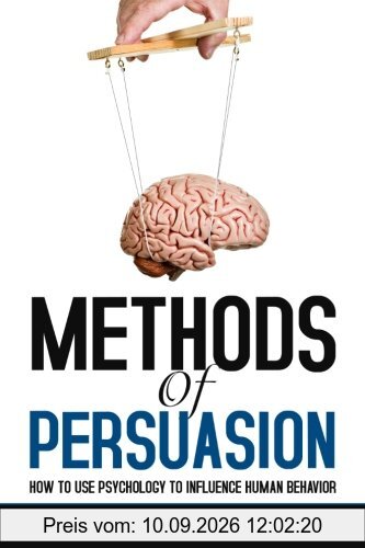 Methods of Persuasion: How to Use Psychology to Influence Human Behavior