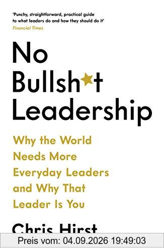 No Bullsh*t Leadership: Why The World Needs More Everyday Leaders and Why That Leader Is You (No Bullshit Leadership)