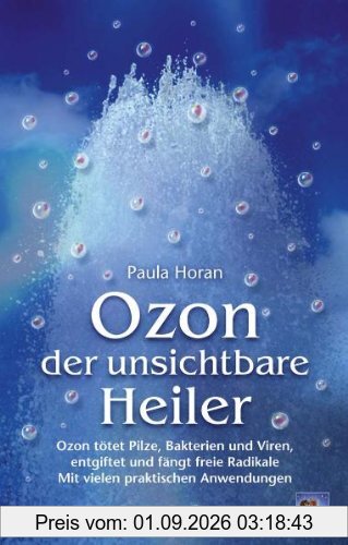 Ozon - der unsichtbare Heiler: Ozon tötet Pilze, Bakterien und Viren, entgiftet und fängt freie Radikale. Mit vielen praktischen Anwendungen