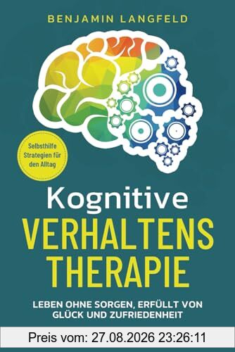 Kognitive Verhaltenstherapie – Selbsthilfe-Strategien für den Alltag: Leben ohne Sorgen, erfüllt von Glück und Zufriedenheit – Bei Depressionen, Ängsten und Persönlichkeitsstörungen