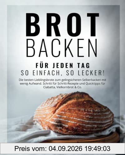 Brot backen für jeden Tag: So einfach, so lecker! Die besten Lieblingsbrote zum gelingsicheren Selberbacken mit wenig Aufwand. Schritt für Schritt-Rezepte & Quicktipps für Ciabatta, Vielkornbrot & Co