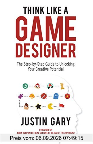 Think Like a Game Designer: The Step-By-Step Guide to Unlocking Your Creative Potential