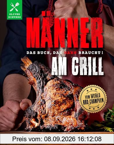 Männer am Grill - Das Buch, das Mann braucht!: vom World-BBQ-Champion Oliver Sievers