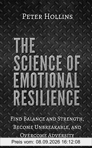 The Science of Emotional Resilience: Find Balance and Strength, Become Unbreakable, and Overcome Adversity