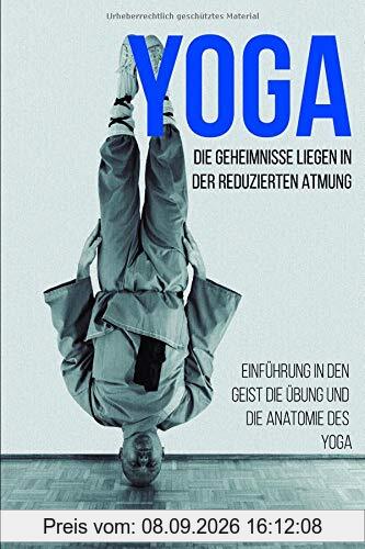 Yoga, die Geheimnisse liegen in der reduzierten Atmung: Einführung in den Geist, die Übung und die Anatomie des Yoga