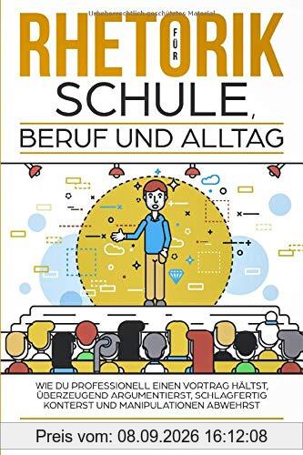 RHETORIK für Schule, Beruf und Alltag: Wie Du professionell einen Vortrag hältst, überzeugend argumentierst, schlagfertig konterst und Manipulationen abwehrst