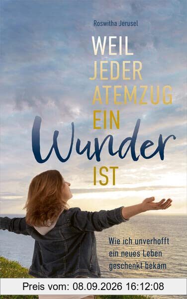 Weil jeder Atemzug ein Wunder ist: Wie ich unverhofft ein neues Leben geschenkt bekam