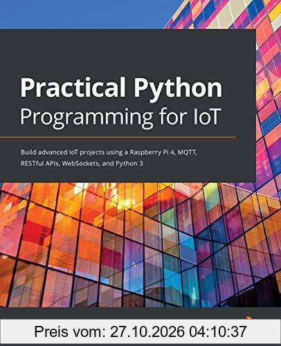 Practical Python Programming for IoT: Build advanced IoT projects using a Raspberry Pi 4, MQTT, RESTful APIs, WebSockets, and Python 3