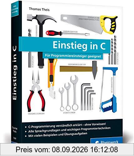 Einstieg in C: Für Programmiereinsteiger geeignet. Alle Grundlagen, spannende Beispielprojekte, Praxistipps