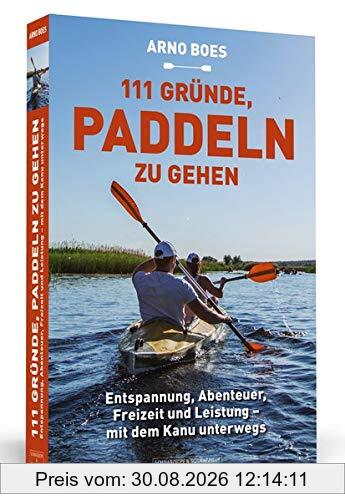 111 Gründe, paddeln zu gehen: Entspannung, Abenteuer, Freizeit und Leistung - mit dem Kanu unterwegs
