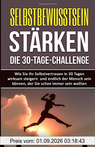 Selbstbewusstsein stärken - Die 30-Tage-Challenge: Wie Sie Ihr Selbstvertrauen in 30 Tagen wirksam steigern und endlich der Mensch sein können, der ... Soziale Phobie, glücklich, Zufriedenheit)