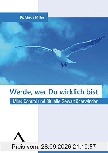 Werde, wer Du wirklich bist.: Mind Control und Rituelle Gewalt überwinden.