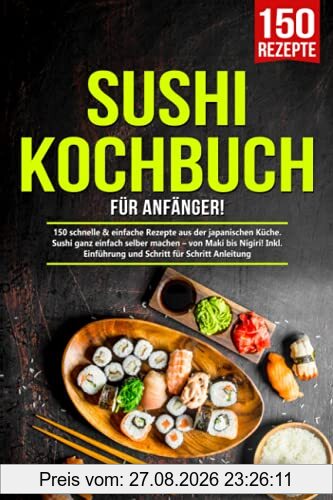 Sushi Kochbuch für Anfänger!: 150 schnelle & einfache Rezepte aus der japanischen Küche. Sushi ganz einfach selber machen – von Maki bis Nigiri! Inkl. Einführung und Schritt für Schritt Anleitung