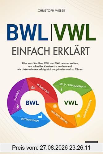 BWL und VWL einfach erklärt: Alles was Sie über BWL und VWL wissen sollten, um schneller Karriere zu machen und ein Unternehmen erfolgreich zu gründen und zu führen!
