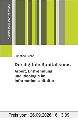 Der digitale Kapitalismus. Arbeit, Entfremdung und Ideologie im Informationszeitalter (Arbeitsgesellschaft im Wandel)
