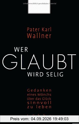 Wer glaubt wird selig: Gedanken eines Mönchs über das Glück, sinnvoll zu leben