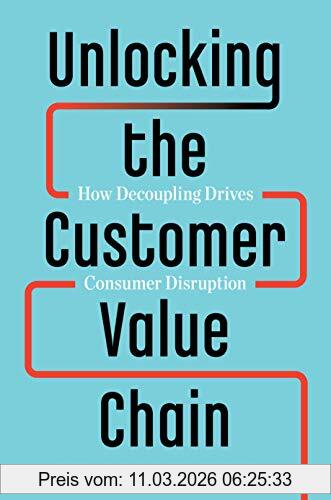 Teixeira, Thales S. Unlocking The Customer Value Chain, How Decoupling Drives Consumer Disruption