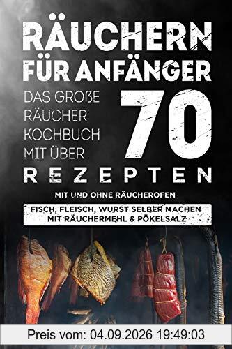 Räuchern für Anfänger: Das große Räucher Kochbuch mit über 70 leckeren Rezepten mit und ohne Räucherofen - Fisch, Fleisch, Wurst selber machen mit Räuchermehl & Pökelsalz Inkl. Warm- und Kalträuchern