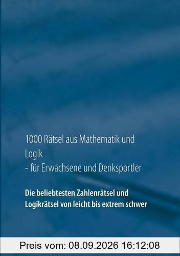 1000 Rätsel aus Mathematik und Logik für Erwachsene und Denksportler: Die beliebtesten Zahlenrätsel und Logikrätsel von leicht bis extrem schwer