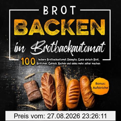 Brot Backen im Brotbackautomat: 100 leckere Brotbackautomat Rezepte. Ganz einfach Brot, Brötchen, Gebäck, Kuchen und vieles mehr selber machen