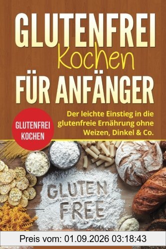 Glutenfrei kochen für Anfänger: Glutenfrei kochen. Der leichte Einstieg in die glutenfreie Ernährung ohne Weizen, Dinkel & Co.