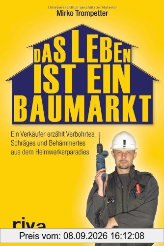 Das Leben ist ein Baumarkt: Ein Verkäufer erzählt Verbohrtes, Schräges und Behämmertes aus dem Heimwerkerparadies