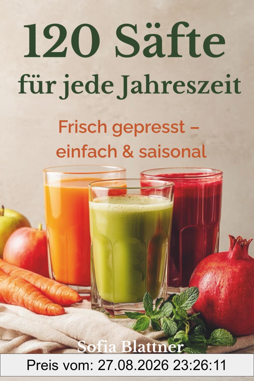 120 Säfte für den Entsafter: Saisonale Rezepte für Frühling, Sommer, Herbst & Winter – einfach, frisch und natürlich entsaften mit Slowjuicer & Zentrifuge · mit Ideen zur Pressrest-Verwertung