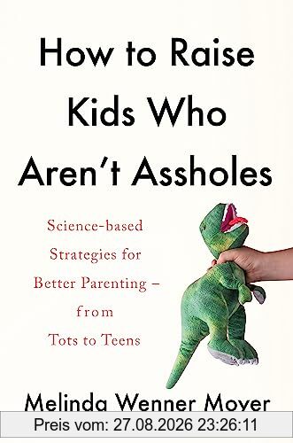 How to Raise Kids Who Aren't Assholes: Science-based strategies for better parenting - from tots to teens