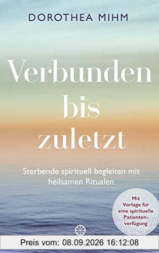 Verbunden bis zuletzt: Sterbende spirituell begleiten mit heilsamen Ritualen - Mit Vorlage für eine spirituelle Patientenverfügung