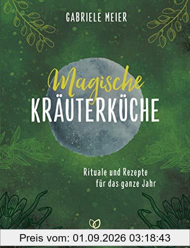 Magische Kräuterküche: Rituale und Rezepte für das ganze Jahr