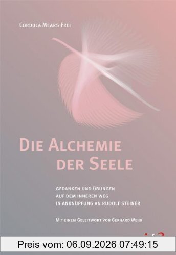 Die Alchemie der Seele: Gedanken und Übungen auf dem inneren Weg in Anknüpfung an Rudolf Steiner. Mit einem Geleitwort von Gerhard Wehr