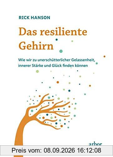Das resiliente Gehirn: Wie wir zu unerschütterlicher Gelassenheit, innerer Stärke und Glück finden können