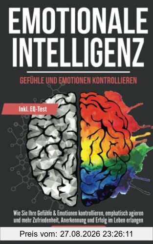 Emotionale Intelligenz! Gefühle & Emotionen kontrollieren: Wie Sie Ihre Gefühle & Emotionen kontrollieren, emphatisch agieren und mehr Zufriedenheit, Anerkennung und Erfolg im Leben erlangen