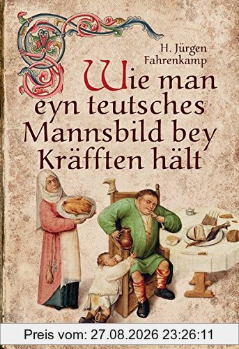 Wie man eyn teutsches Mannsbild bey Kräfften hält: Mit über 150 wiederentdeckten und ausprobierten Rezepten der Küchenmeister des Mittelalters. Standardwerk der Mittelalterküche