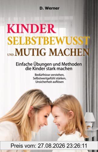 Kinder selbstbewusst und mutig machen | Einfache Übungen und Methoden die Kinder stark machen: Bedürfnisse verstehen, Selbstwertgefühl stärken, Unsicherheit auflösen
