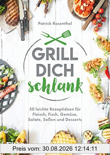 Grill dich schlank: 50 leichte Rezeptideen für Fleisch, Fisch, Gemüse, Salate, Soßen und Desserts