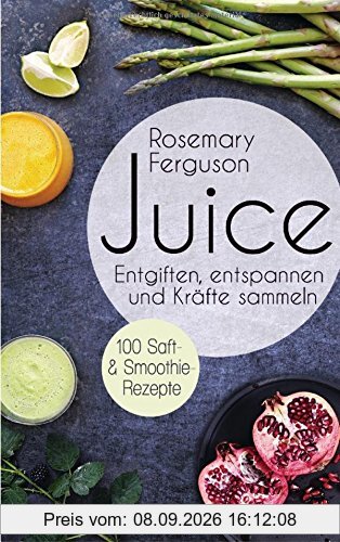 Juice: Entgiften, Entspannen und Kräfte sammeln - 100 Saft- und Smoothie-Rezepte