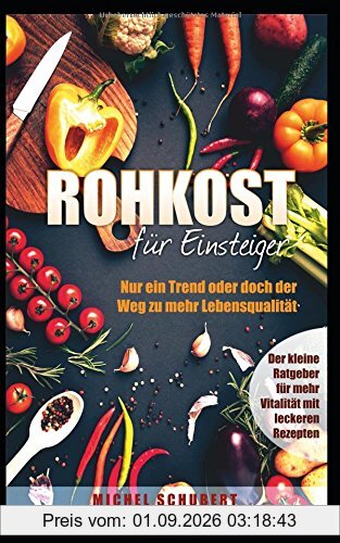 Rohkost für Einsteiger-Nur ein Trend oder der Weg zu mehr Lebensqualität: Der kleine Ratgeber für mehr Vitaliät mit leckeren Rezepten