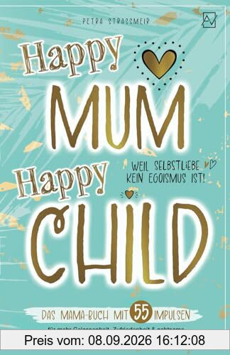 Happy Mum - Happy Child: Das Mama-Buch mit 55 Impulsen für mehr Gelassenheit, Zufriedenheit & achtsame Selbstfürsorge im herausfordernden ... kein Egoismus ist! (Entspannt erziehen)